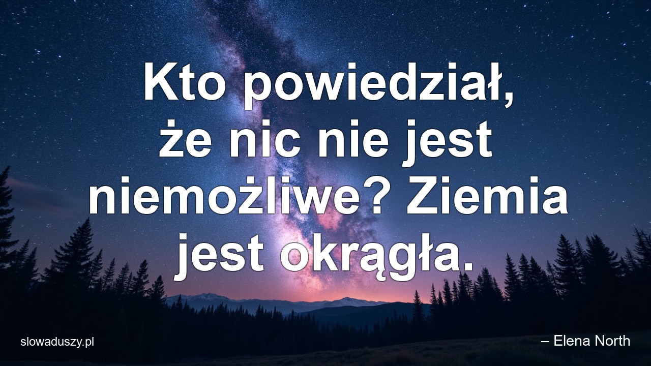 Kto powiedział,  że nic nie jest niemożliwe? Ziemia jest okrągła.