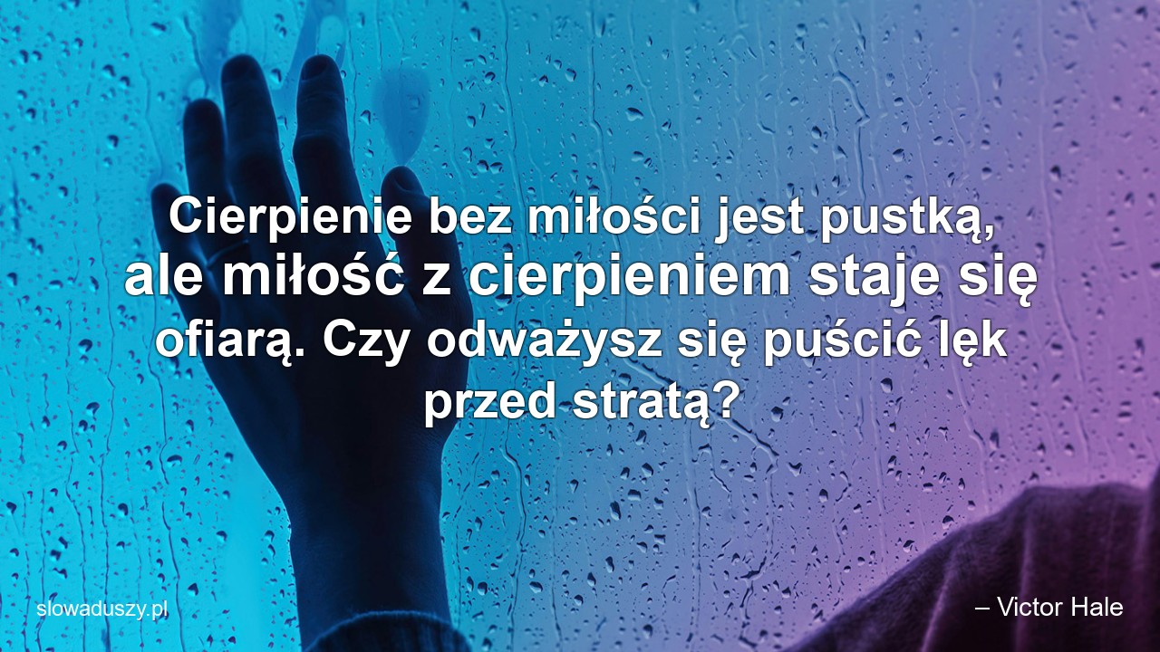 Cierpienie bez miłości jest pustką,  ale miłość z cierpieniem staje się ofiarą. Czy odważysz się puścić lęk przed stratą?