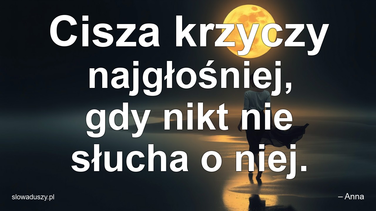 Cisza krzyczy najgłośniej,  gdy nikt nie słucha o niej. - – Anna