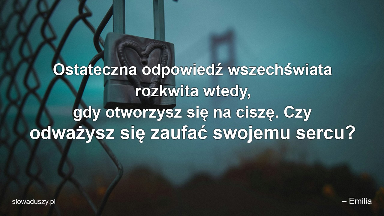 Ostateczna odpowiedź wszechświata rozkwita wtedy,  gdy otworzysz się na ciszę. Czy odważysz się zaufać swojemu sercu?