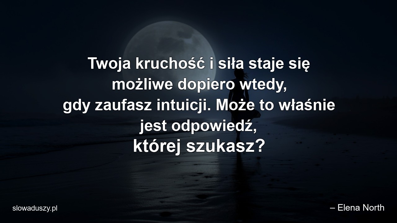 Twoja kruchość i siła staje się możliwe dopiero wtedy,  gdy zaufasz intuicji. Może to właśnie jest odpowiedź,  której szukasz? - – Elena North