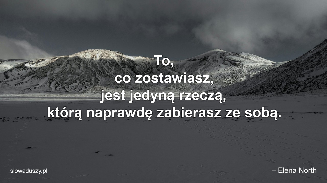 To,  co zostawiasz,  jest jedyną rzeczą,  którą naprawdę zabierasz ze sobą.