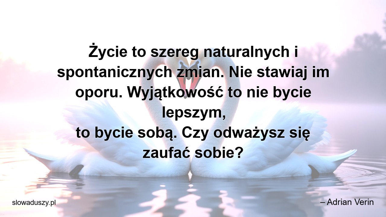 Życie to szereg naturalnych i spontanicznych zmian. Nie stawiaj im oporu. Wyjątkowość to nie bycie lepszym,  to bycie sobą. Czy odważysz się zaufać sobie?