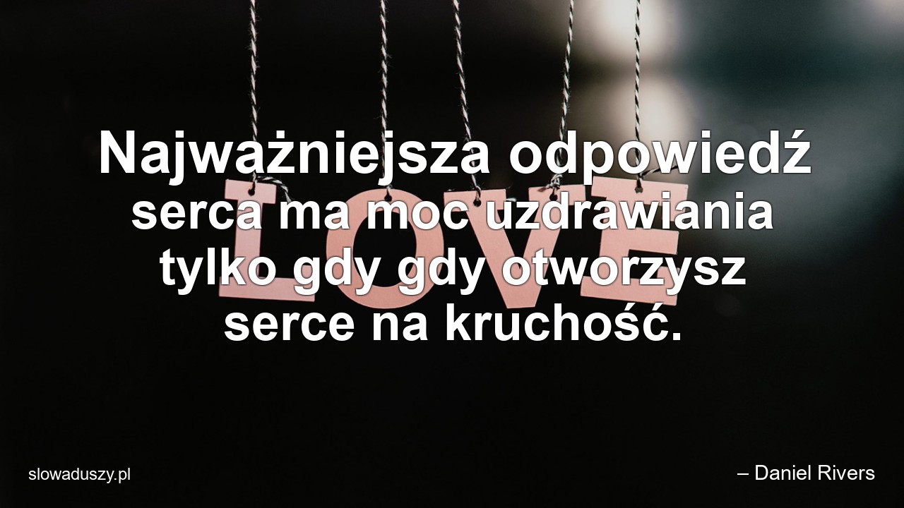 Najważniejsza odpowiedź serca ma moc uzdrawiania tylko gdy gdy otworzysz serce na kruchość.