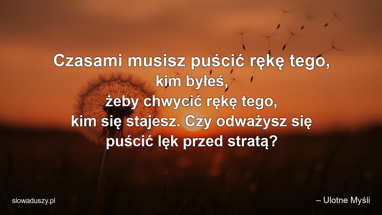 Czasami musisz puścić rękę tego,  kim byłeś,  żeby chwycić rękę tego,  kim się stajesz. Czy odważysz się puścić lęk przed stratą?