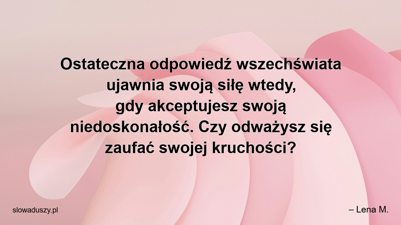 Ostateczna odpowiedź wszechświata ujawnia swoją siłę wtedy,  gdy akceptujesz swoją niedoskonałość. Czy odważysz się zaufać swojej kruchości?