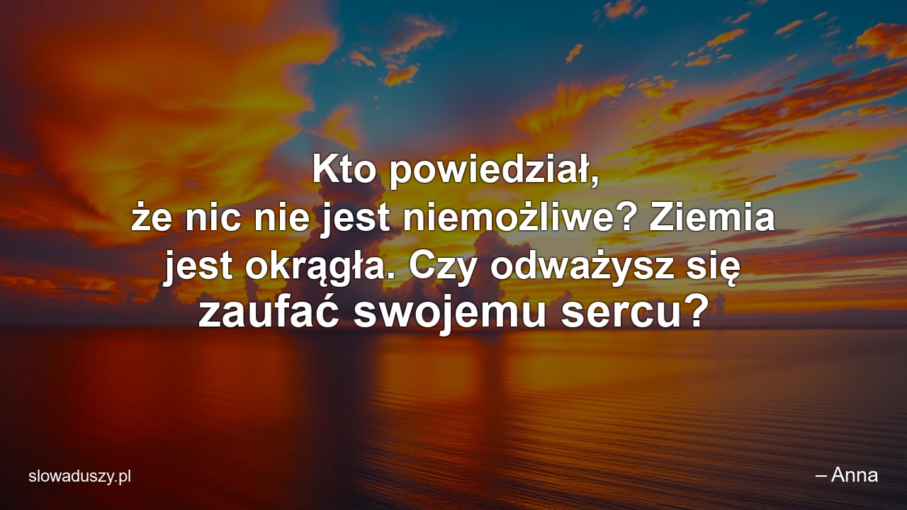 Kto powiedział,  że nic nie jest niemożliwe? Ziemia jest okrągła. Czy odważysz się zaufać swojemu sercu?