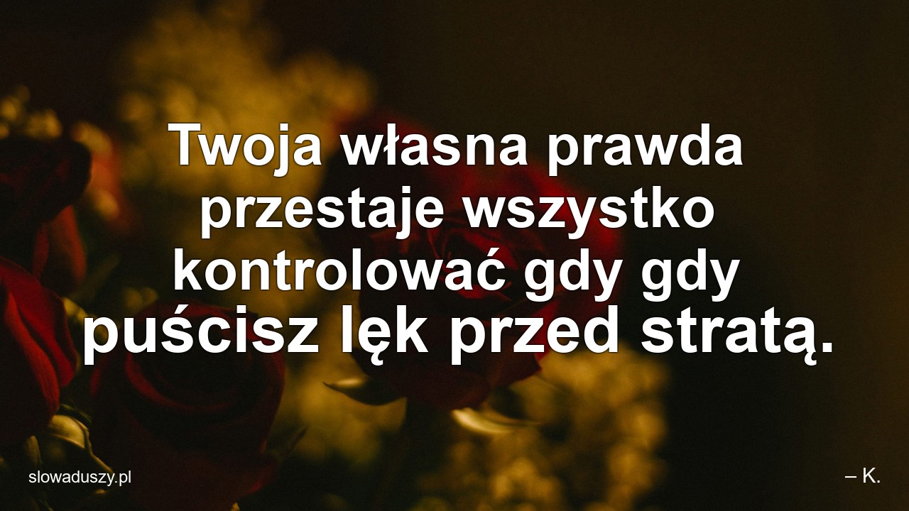Twoja własna prawda przestaje wszystko kontrolować gdy gdy puścisz lęk przed stratą.