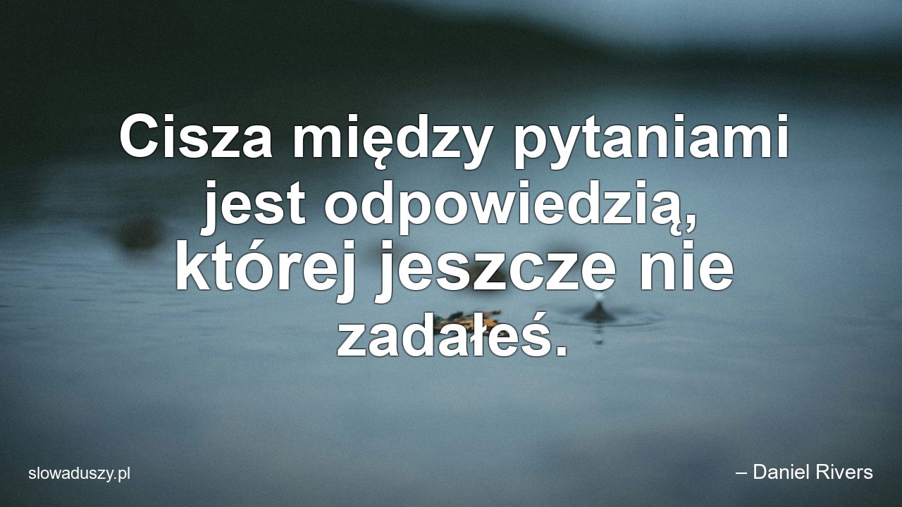 Cisza między pytaniami jest odpowiedzią,  której jeszcze nie zadałeś.