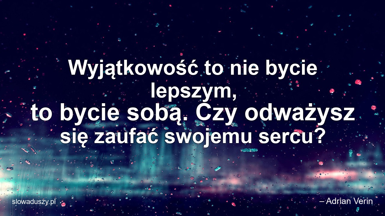 Wyjątkowość to nie bycie lepszym,  to bycie sobą. Czy odważysz się zaufać swojemu sercu?