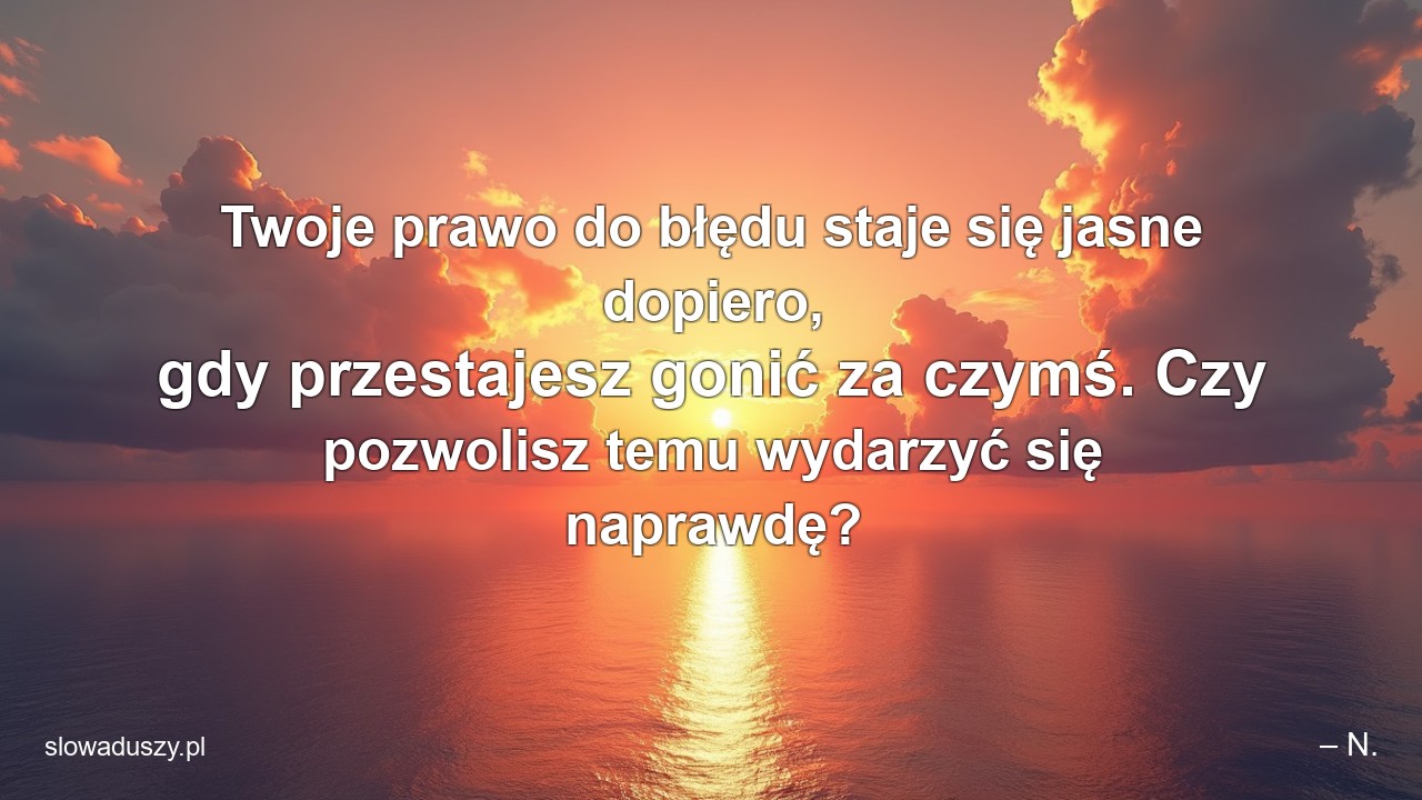 Twoje prawo do błędu staje się jasne dopiero,  gdy przestajesz gonić za czymś. Czy pozwolisz temu wydarzyć się naprawdę? - – N.