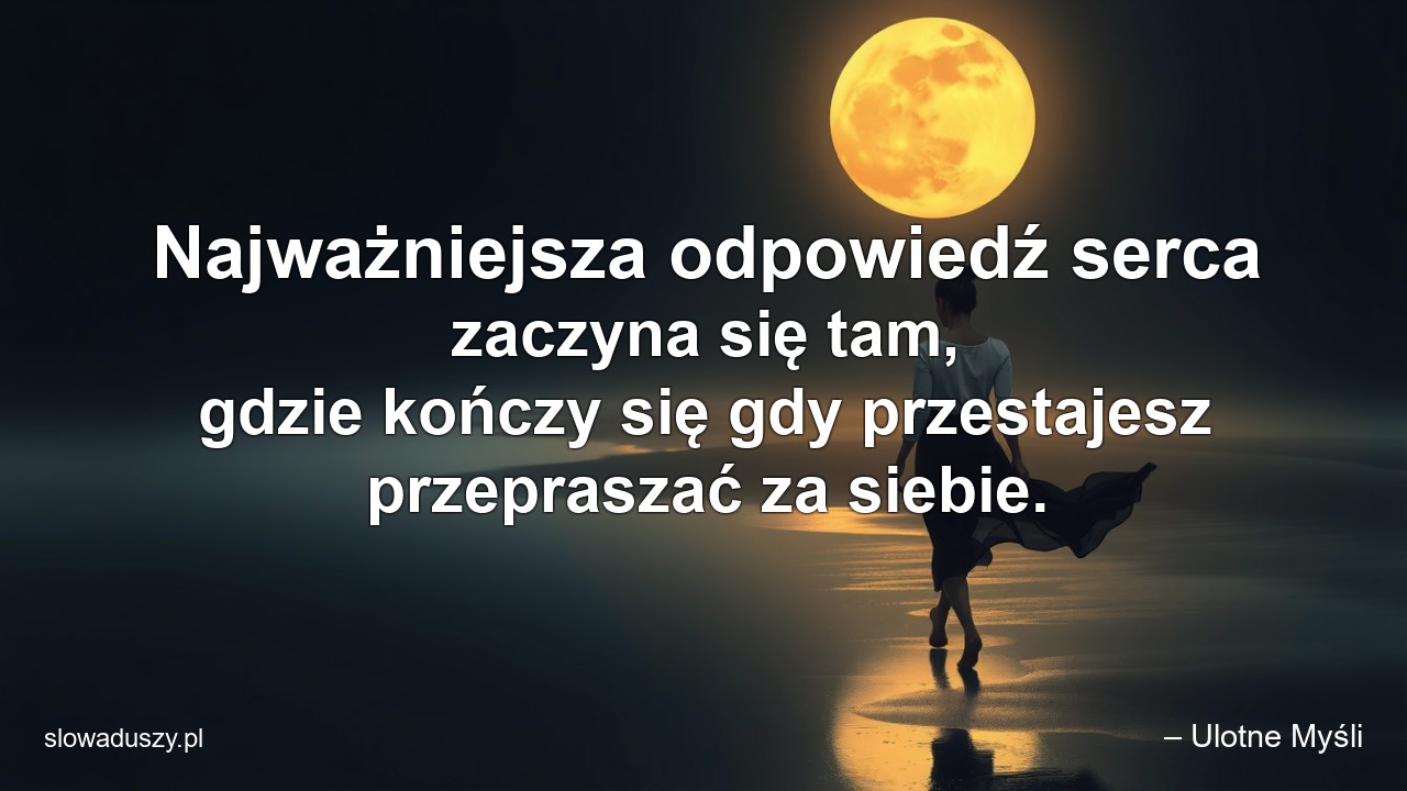 Najważniejsza odpowiedź serca zaczyna się tam,  gdzie kończy się gdy przestajesz przepraszać za siebie. - – Ulotne Myśli