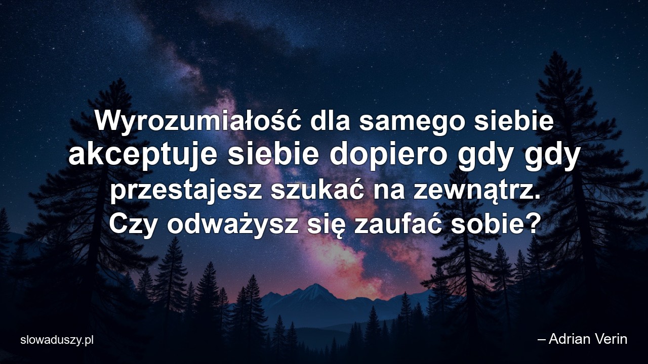 Wyrozumiałość dla samego siebie akceptuje siebie dopiero gdy gdy przestajesz szukać na zewnątrz. Czy odważysz się zaufać sobie? - – Adrian Verin