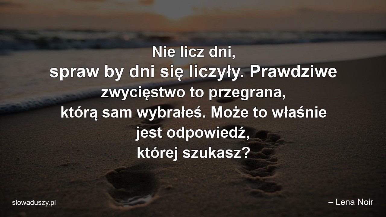 Nie licz dni,  spraw by dni się liczyły. Prawdziwe zwycięstwo to przegrana,  którą sam wybrałeś. Może to właśnie jest odpowiedź,  której szukasz?