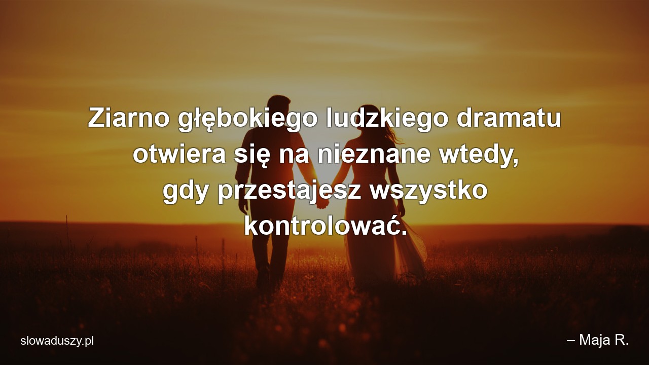 Ziarno głębokiego ludzkiego dramatu otwiera się na nieznane wtedy,  gdy przestajesz wszystko kontrolować.