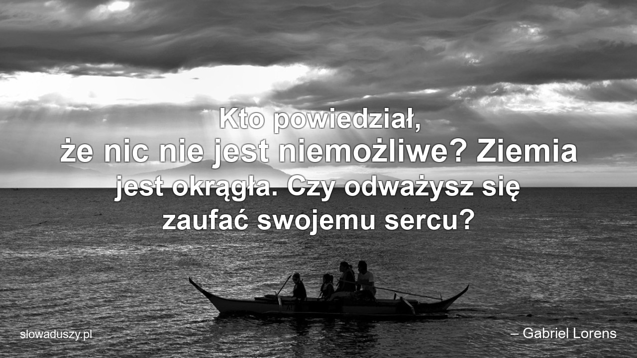Kto powiedział,  że nic nie jest niemożliwe? Ziemia jest okrągła. Czy odważysz się zaufać swojemu sercu?