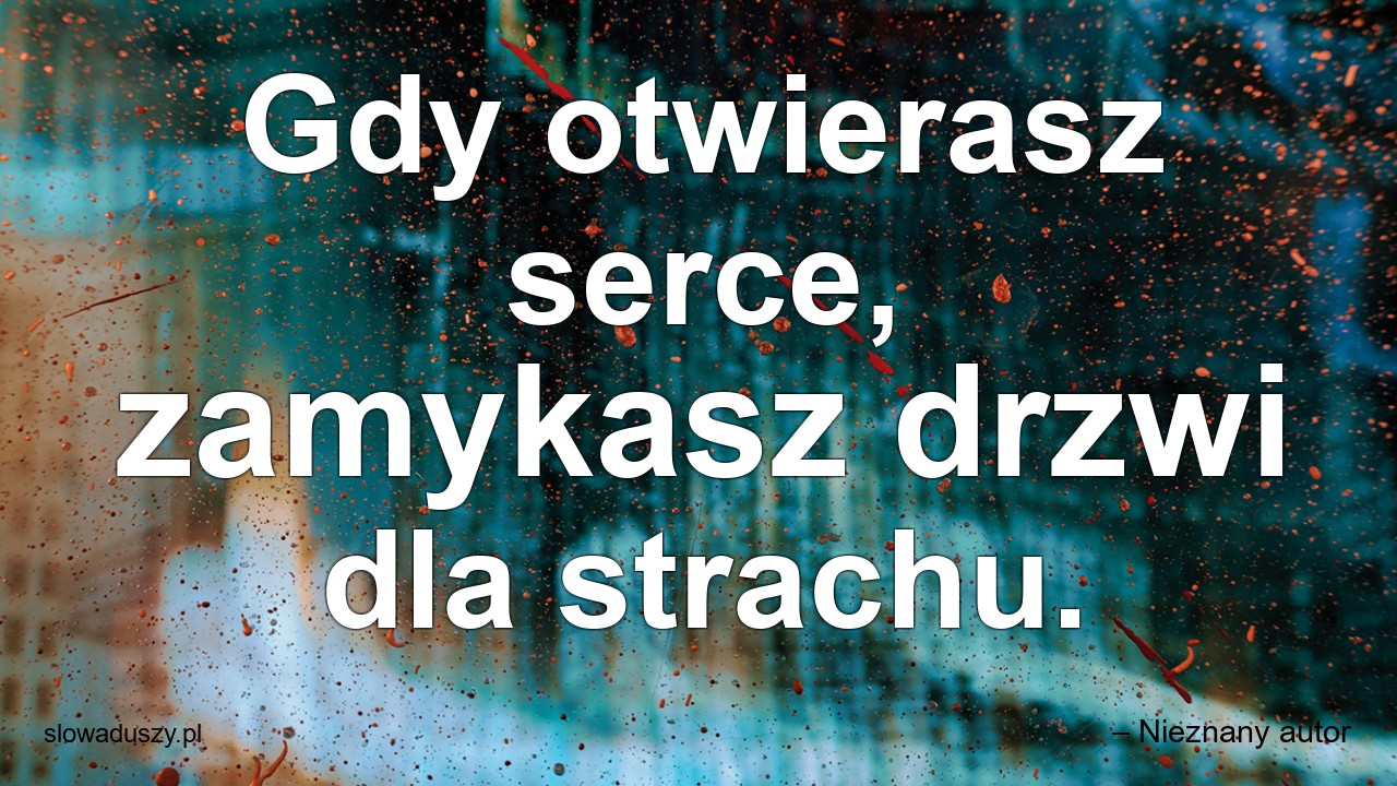 Gdy otwierasz serce,  zamykasz drzwi dla strachu.