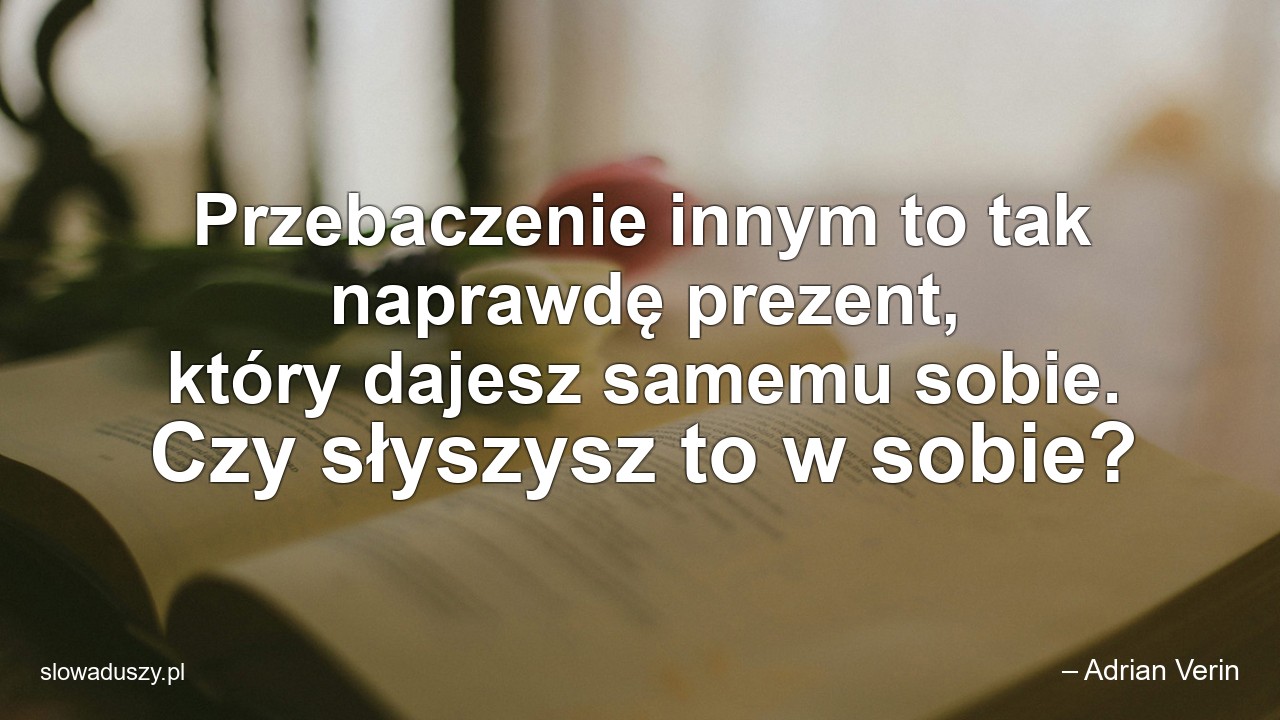 Przebaczenie innym to tak naprawdę prezent,  który dajesz samemu sobie. Czy słyszysz to w sobie?
