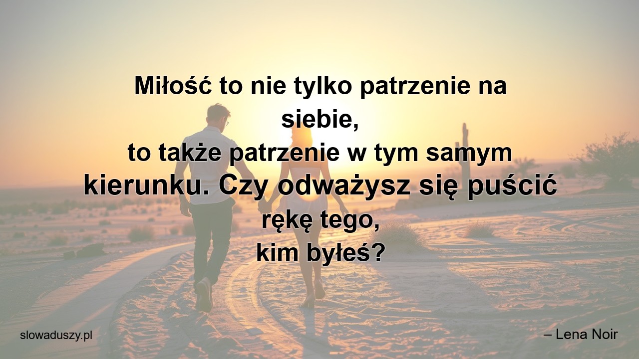 Miłość to nie tylko patrzenie na siebie,  to także patrzenie w tym samym kierunku. Czy odważysz się puścić rękę tego,  kim byłeś?