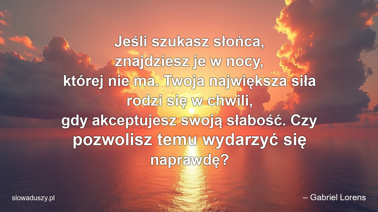 Jeśli szukasz słońca,  znajdziesz je w nocy,  której nie ma. Twoja największa siła rodzi się w chwili,  gdy akceptujesz swoją słabość. Czy pozwolisz temu wydarzyć się naprawdę?