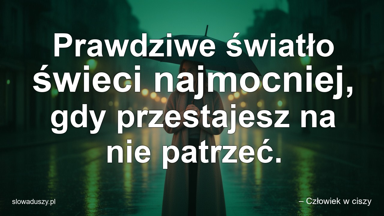 Prawdziwe światło świeci najmocniej,  gdy przestajesz na nie patrzeć.