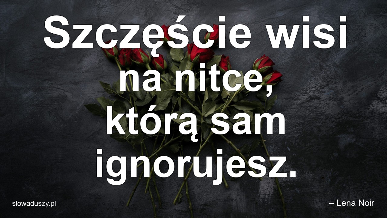 Szczęście wisi na nitce,  którą sam ignorujesz. - – Lena Noir