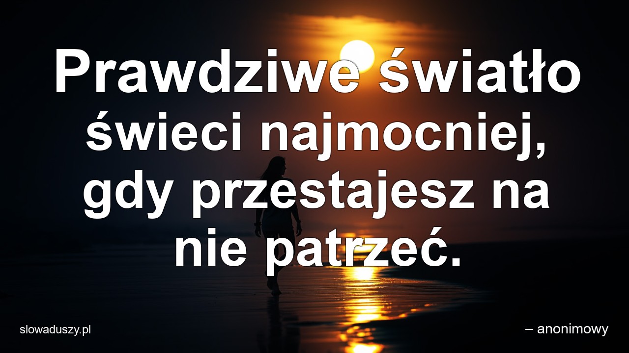 Prawdziwe światło świeci najmocniej,  gdy przestajesz na nie patrzeć. - – anonimowy