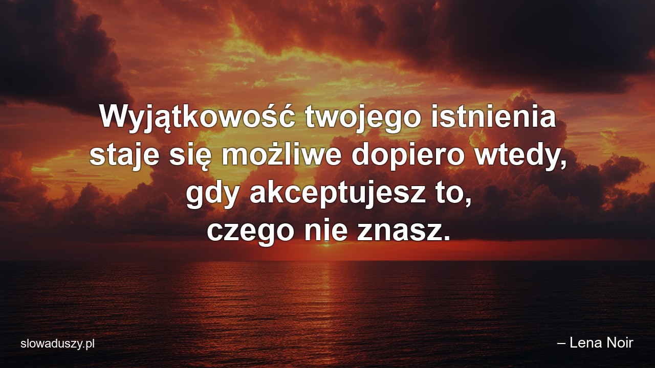 Wyjątkowość twojego istnienia staje się możliwe dopiero wtedy,  gdy akceptujesz to,  czego nie znasz. - – Lena Noir
