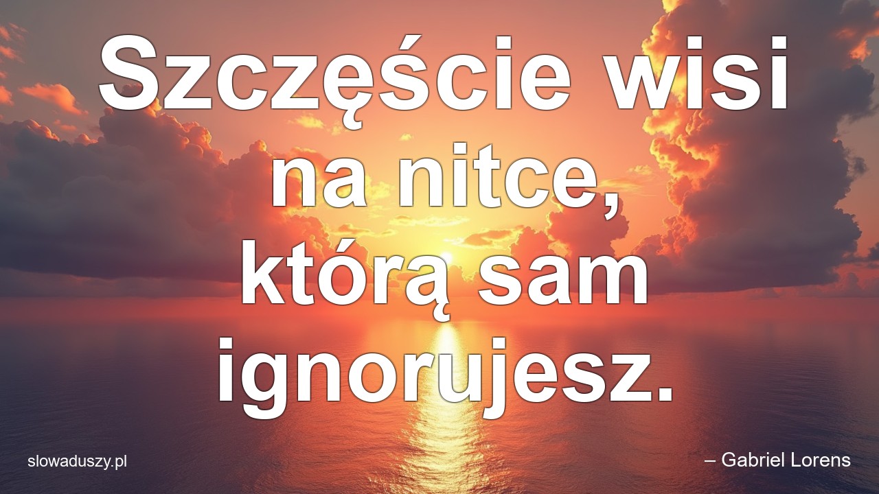 Szczęście wisi na nitce,  którą sam ignorujesz. - – Gabriel Lorens