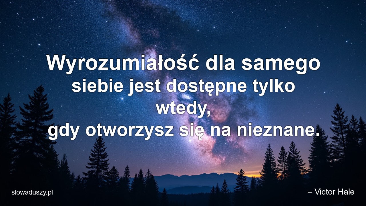 Wyrozumiałość dla samego siebie jest dostępne tylko wtedy,  gdy otworzysz się na nieznane. - – Victor Hale