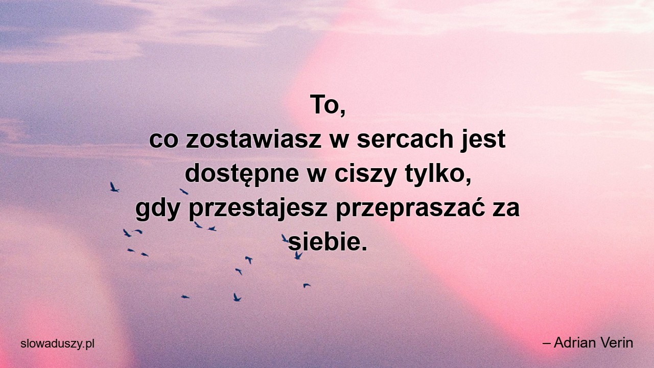 To,  co zostawiasz w sercach jest dostępne w ciszy tylko,  gdy przestajesz przepraszać za siebie. - – Adrian Verin