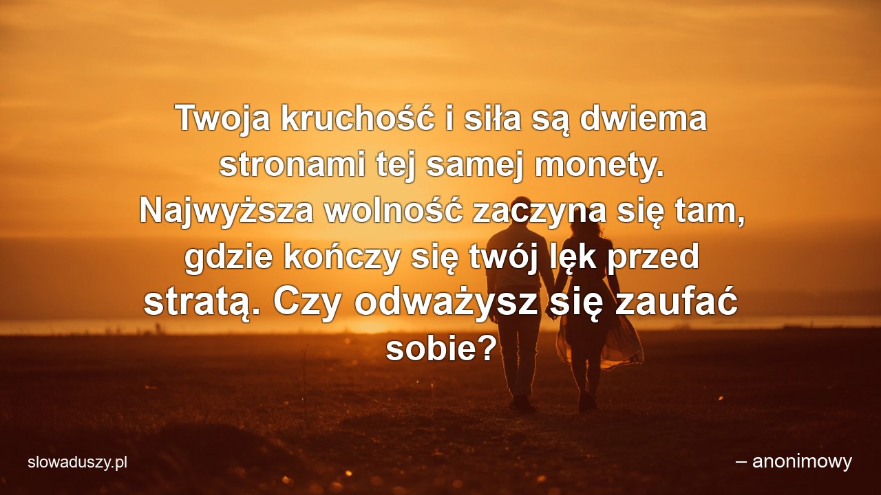 Twoja kruchość i siła są dwiema stronami tej samej monety. Najwyższa wolność zaczyna się tam,  gdzie kończy się twój lęk przed stratą. Czy odważysz się zaufać sobie? - – anonimowy