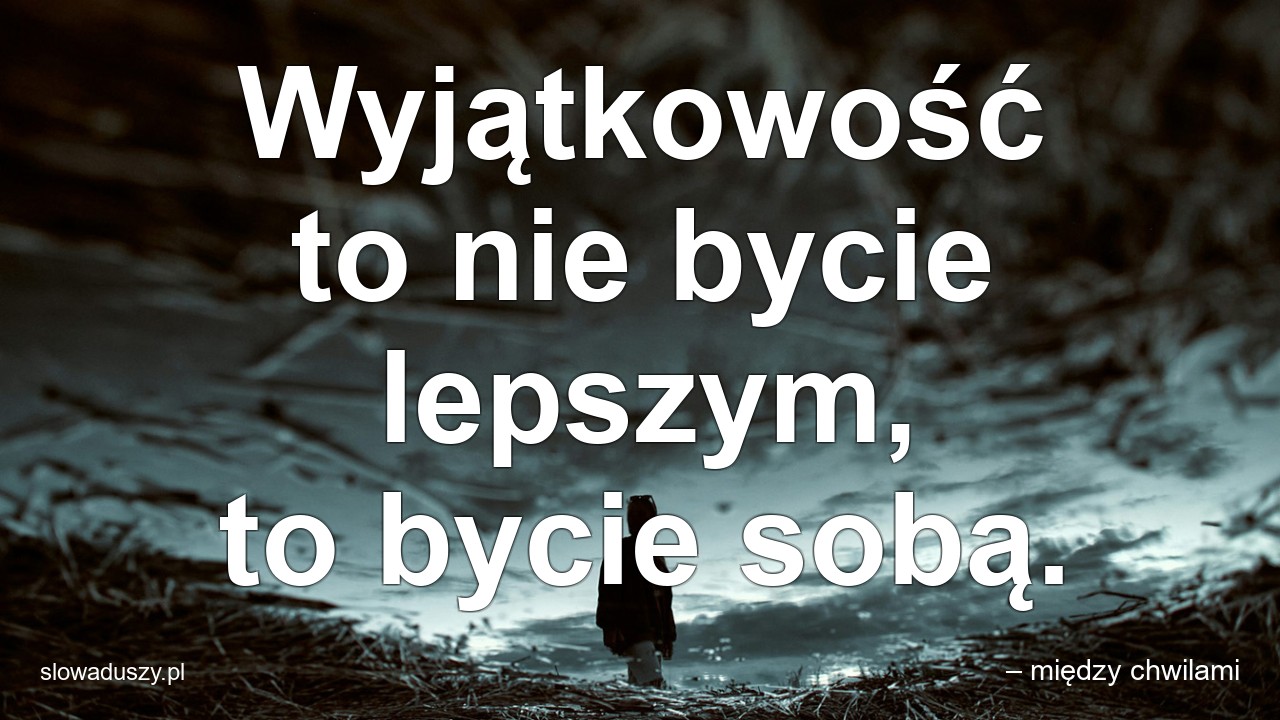 Wyjątkowość to nie bycie lepszym,  to bycie sobą. - – między chwilami