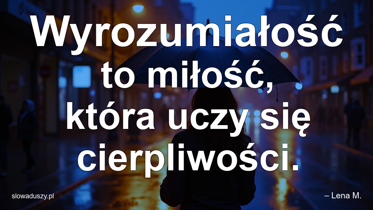 Wyrozumiałość to miłość,  która uczy się cierpliwości. - – Lena M.