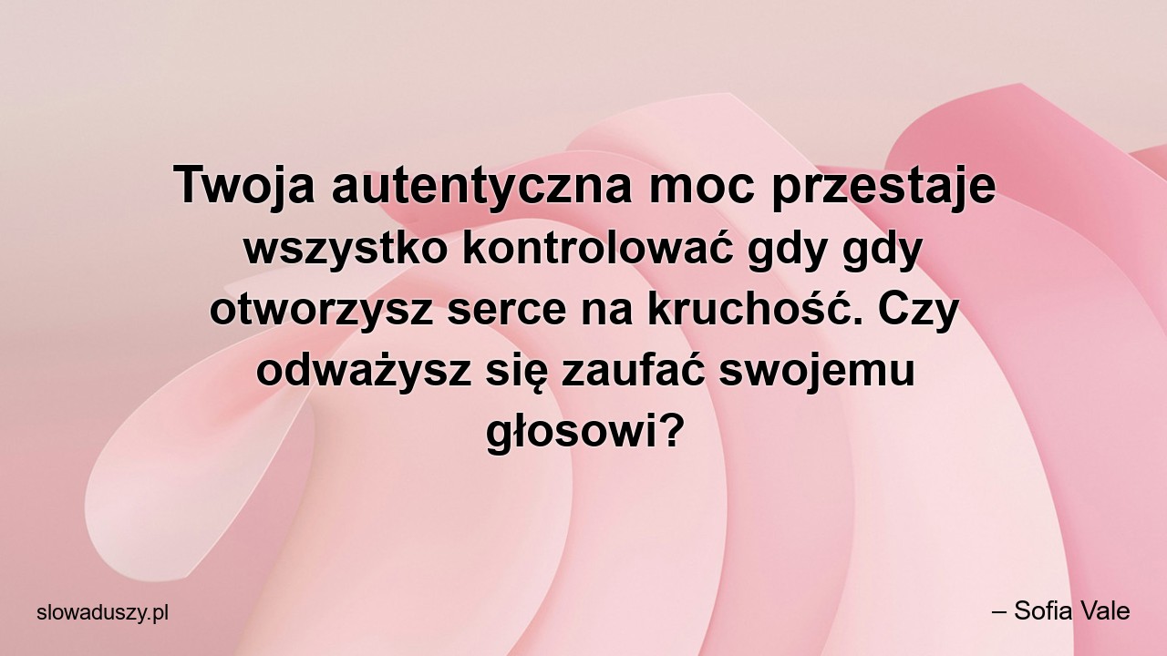 Twoja autentyczna moc przestaje wszystko kontrolować gdy gdy otworzysz serce na kruchość. Czy odważysz się zaufać swojemu głosowi? - – Sofia Vale