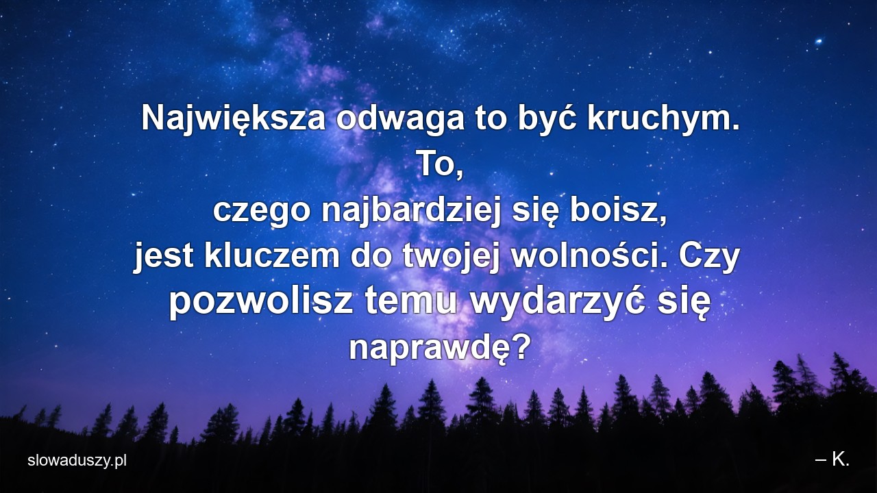 Największa odwaga to być kruchym. To,  czego najbardziej się boisz,  jest kluczem do twojej wolności. Czy pozwolisz temu wydarzyć się naprawdę? - – K.