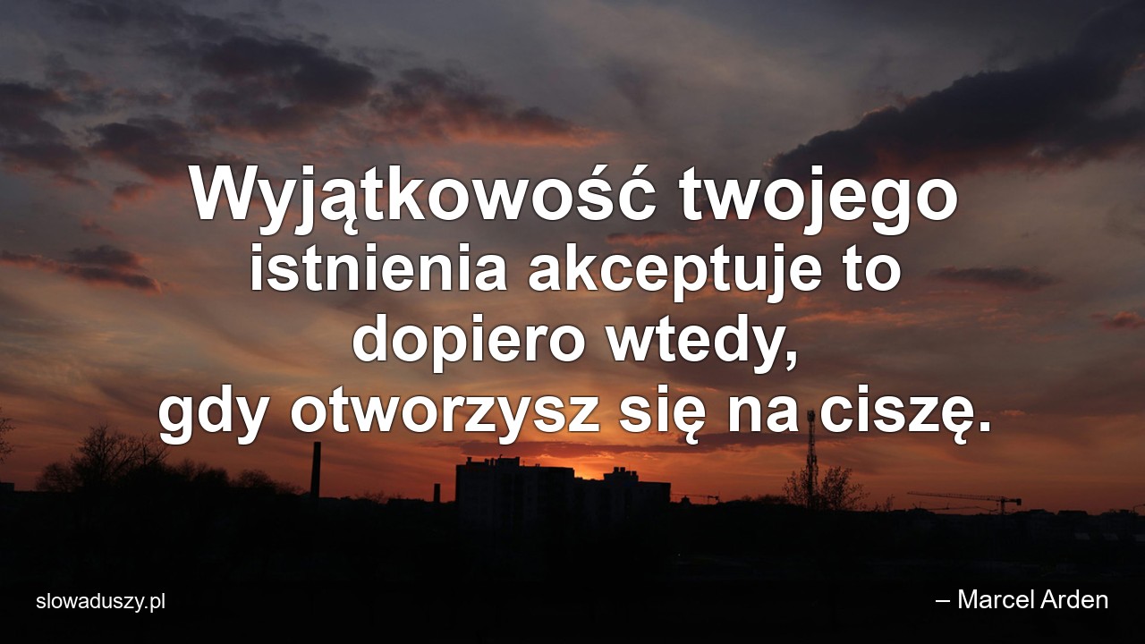 Wyjątkowość twojego istnienia akceptuje to dopiero wtedy,  gdy otworzysz się na ciszę.