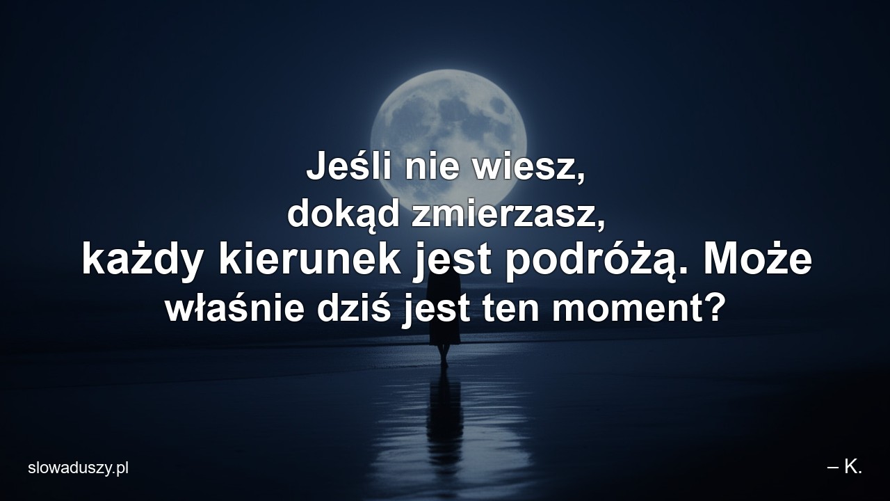 Jeśli nie wiesz,  dokąd zmierzasz,  każdy kierunek jest podróżą. Może właśnie dziś jest ten moment?