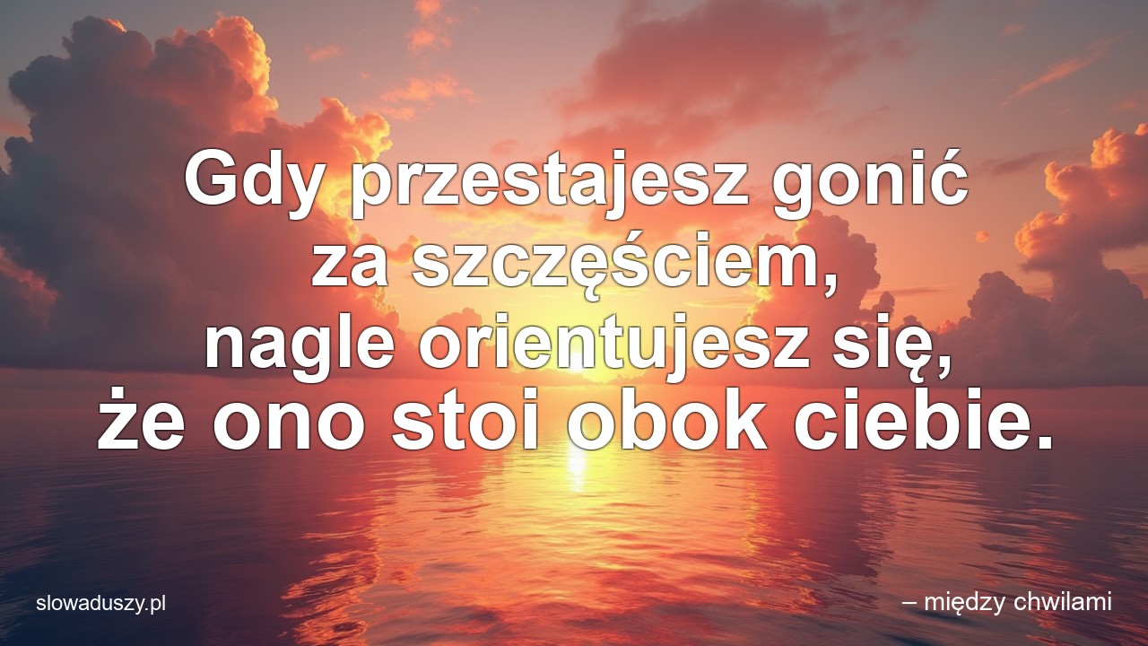 Gdy przestajesz gonić za szczęściem,  nagle orientujesz się,  że ono stoi obok ciebie.