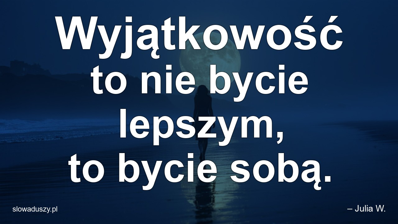 Wyjątkowość to nie bycie lepszym,  to bycie sobą.