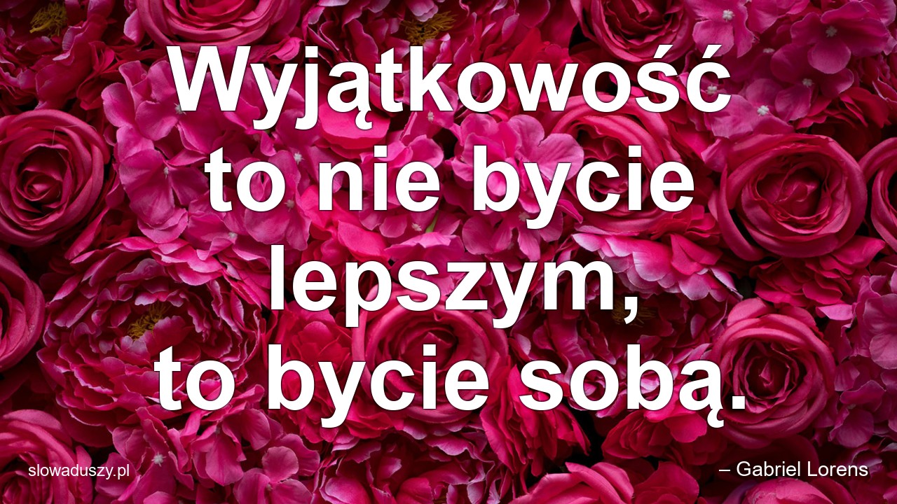Wyjątkowość to nie bycie lepszym,  to bycie sobą. - – Gabriel Lorens