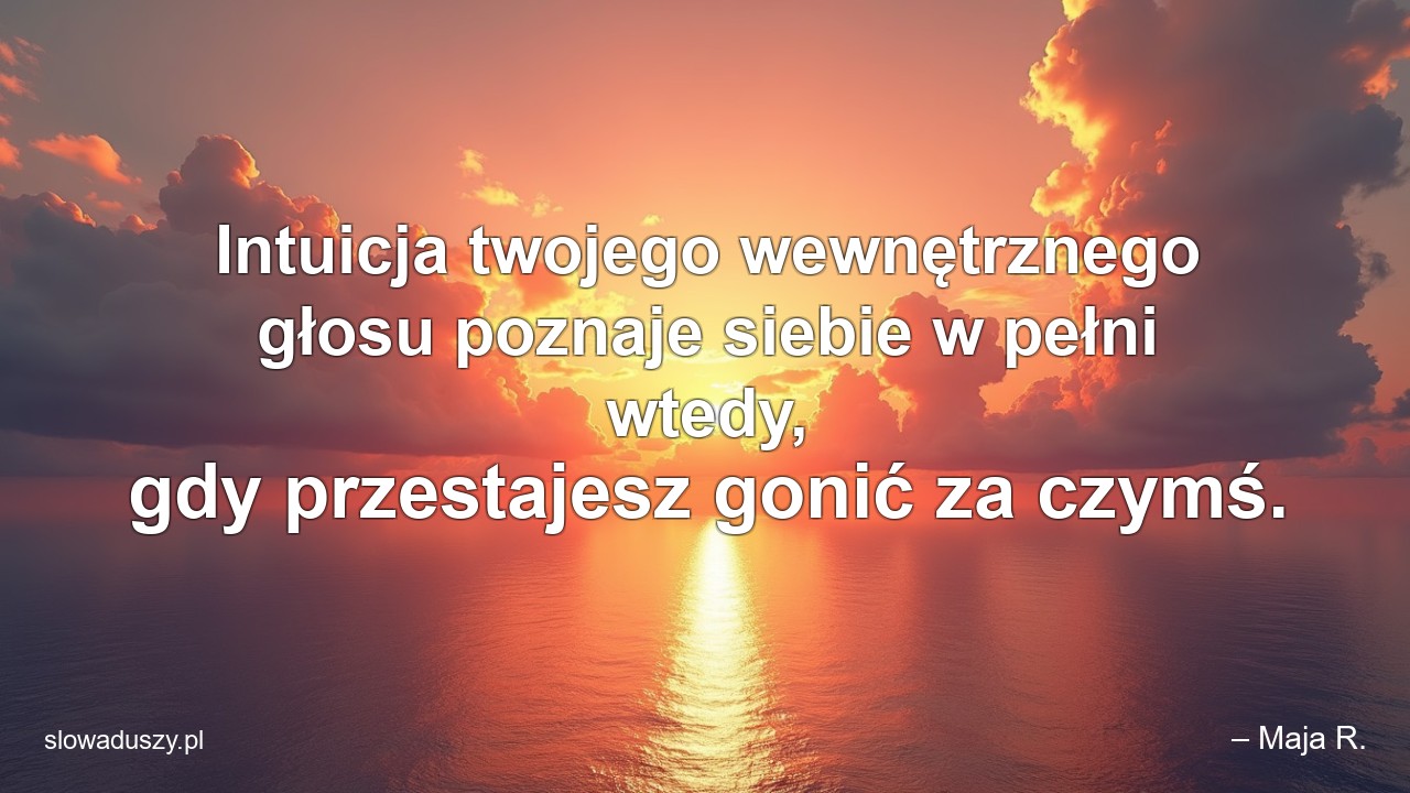 Intuicja twojego wewnętrznego głosu poznaje siebie w pełni wtedy,  gdy przestajesz gonić za czymś. - – Maja R.