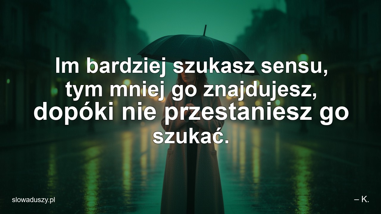 Im bardziej szukasz sensu,  tym mniej go znajdujesz,  dopóki nie przestaniesz go szukać. - – K.
