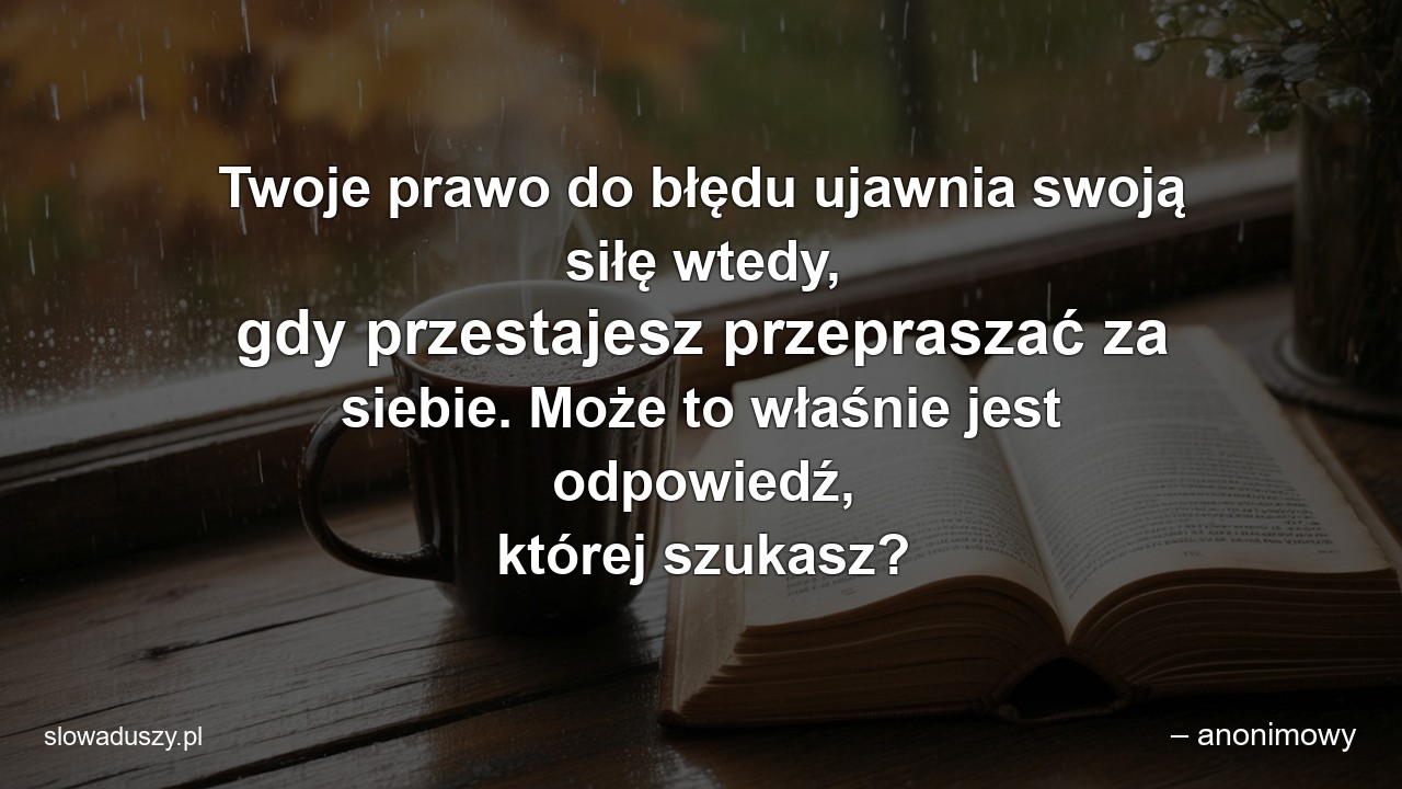Twoje prawo do błędu ujawnia swoją siłę wtedy,  gdy przestajesz przepraszać za siebie. Może to właśnie jest odpowiedź,  której szukasz? - – anonimowy