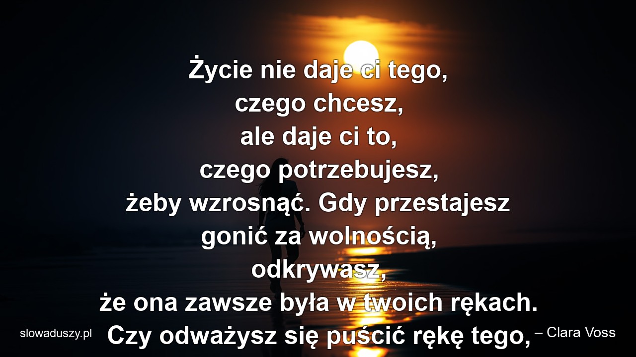 Życie nie daje ci tego,  czego chcesz,  ale daje ci to,  czego potrzebujesz,  żeby wzrosnąć. Gdy przestajesz gonić za wolnością,  odkrywasz,  że ona zawsze była w twoich rękach. Czy odważysz się puścić rękę tego,  kim byłeś? - – Clara Voss