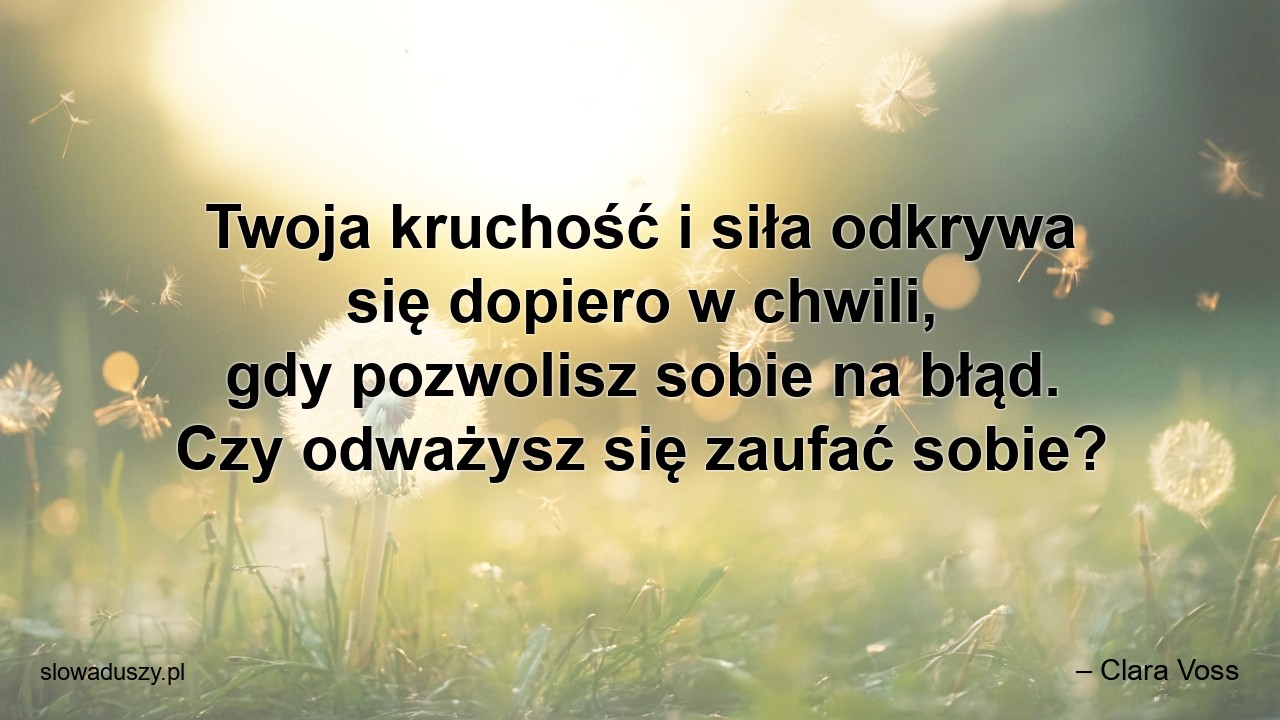 Twoja kruchość i siła odkrywa się dopiero w chwili,  gdy pozwolisz sobie na błąd. Czy odważysz się zaufać sobie? - – Clara Voss