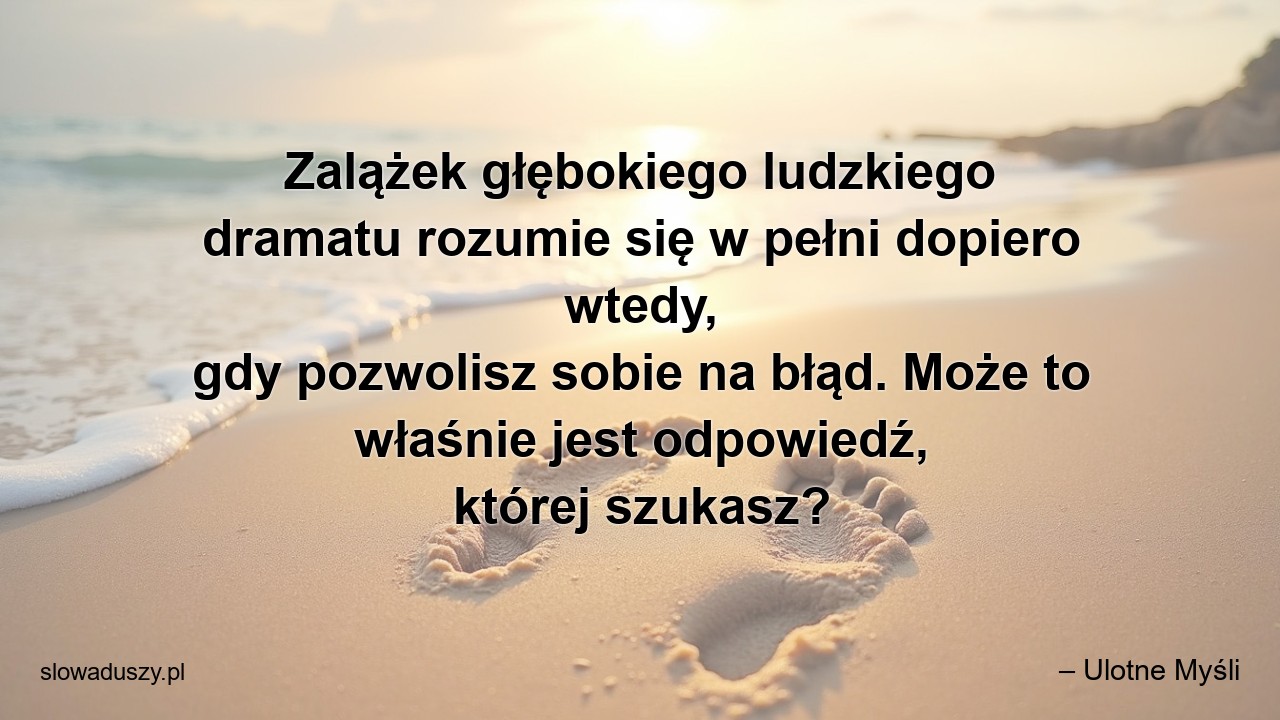 Zalążek głębokiego ludzkiego dramatu rozumie się w pełni dopiero wtedy,  gdy pozwolisz sobie na błąd. Może to właśnie jest odpowiedź,  której szukasz? - – Ulotne Myśli