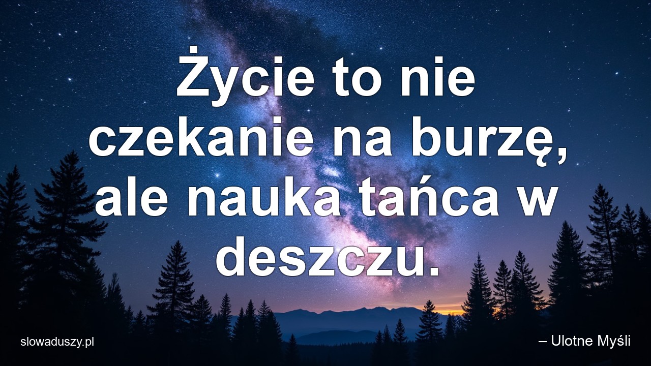 Życie to nie czekanie na burzę,  ale nauka tańca w deszczu. - – Ulotne Myśli