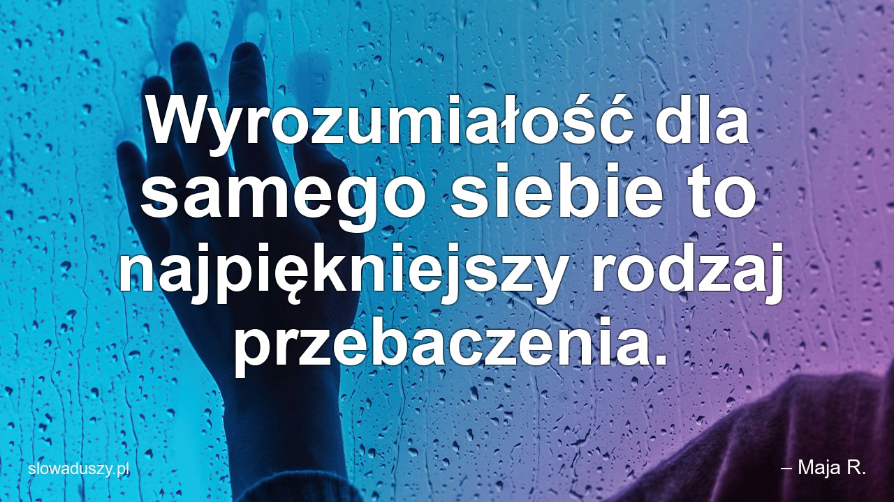 Wyrozumiałość dla samego siebie to najpiękniejszy rodzaj przebaczenia. - – Maja R.