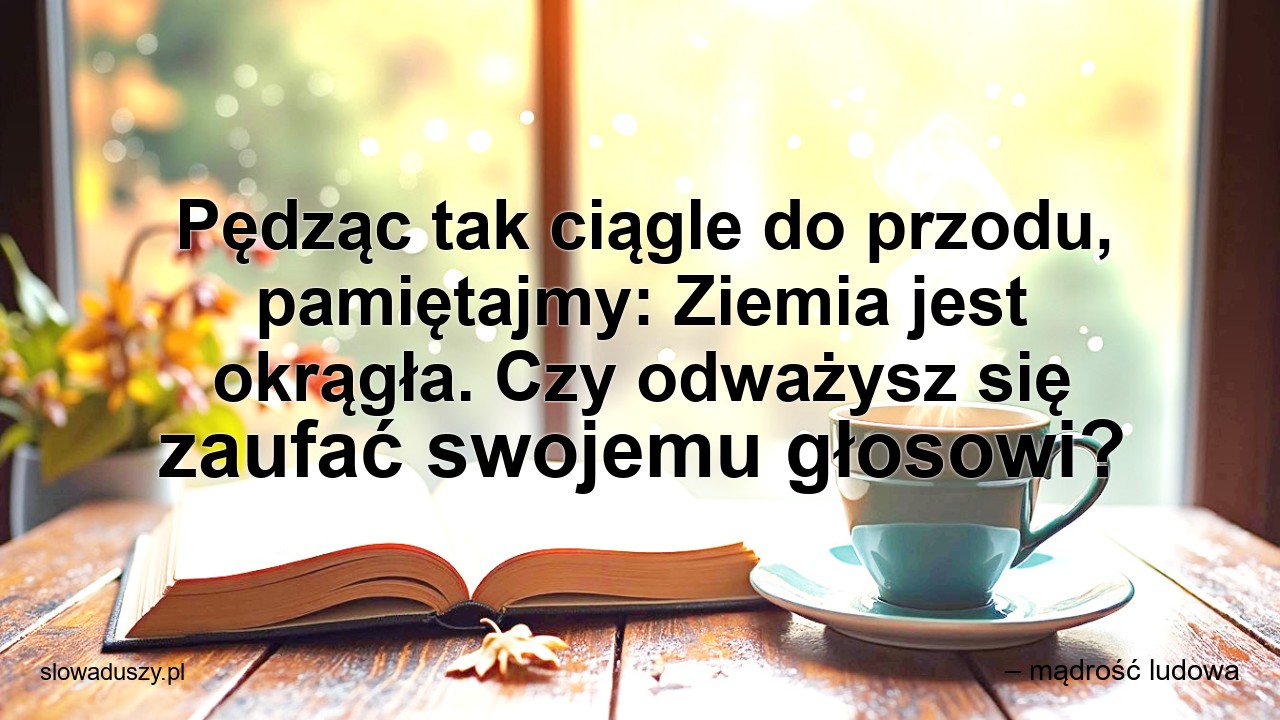 Pędząc tak ciągle do przodu,  pamiętajmy: Ziemia jest okrągła. Czy odważysz się zaufać swojemu głosowi? - – mądrość ludowa